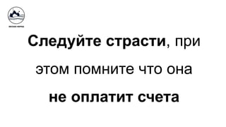 Следуйте страсти, при
этом помните что она
не оплатит счета
 