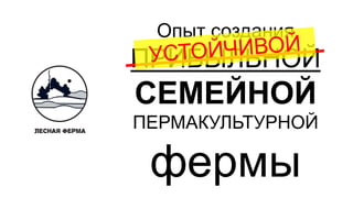 Опыт создания
ПРИБЫЛЬНОЙ
СЕМЕЙНОЙ
ПЕРМАКУЛЬТУРНОЙ
фермы
 