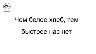 Чем белее хлеб, тем
быстрее нас нет
 