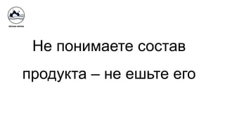 Не понимаете состав
продукта – не ешьте его
 