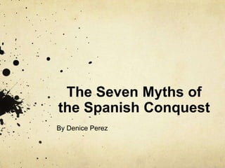 The Seven Myths of
the Spanish Conquest
By Denice Perez
 