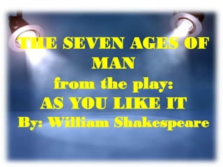 THE SEVEN AGES OF
MAN
from the play:
AS YOU LIKE IT
By: William Shakespeare
 