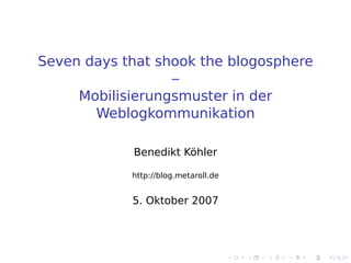 Seven days that shook the blogosphere
                  –
     Mobilisierungsmuster in der
       Weblogkommunikation

            Benedikt Köhler

            http://blog.metaroll.de


            5. Oktober 2007