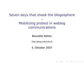 Seven days that shook the blogosphere
–
Mobilizing protest in weblog
communications
Benedikt Köhler
http://blog.metaroll.de
5. Oktober 2007
 