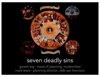 seven deadly sins
  gareth kay - head of planning, modernista!
mark lewis - planning director, ddb san francisco