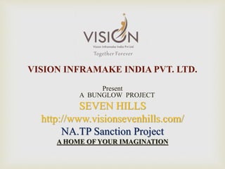 Present
A BUNGLOW PROJECT
SEVEN HILLS
http://www.visionsevenhills.com/
NA.TP Sanction Project
A HOME OF YOUR IMAGINATION
VISION INFRAMAKE INDIA PVT. LTD.
 
