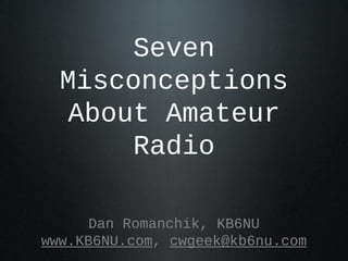 Seven Misconceptions
About Amateur Radio
Dan Romanchik, KB6NU
www.KB6NU.com, cwgeek@kb6nu.com
 