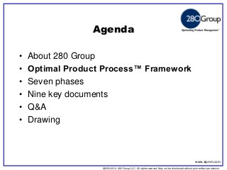©2006-2014 280 Group LLC. All rights reserved. May not be distributed without prior written permission 
©2006 280 Group LLC. All rights reserved. May not be distributed without prior written permission 
Agenda 
•About 280 Group 
•Optimal Product Process™ Framework 
•Seven phases 
•Nine key documents 
•Q&A 
•Drawing 
www.aipmm.com  