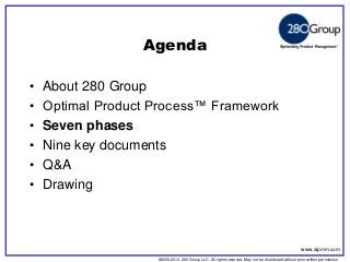 ©2006-2014 280 Group LLC. All rights reserved. May not be distributed without prior written permission 
©2006 280 Group LLC. All rights reserved. May not be distributed without prior written permission 
Agenda 
•About 280 Group 
•Optimal Product Process™ Framework 
•Seven phases 
•Nine key documents 
•Q&A 
•Drawing 
www.aipmm.com  