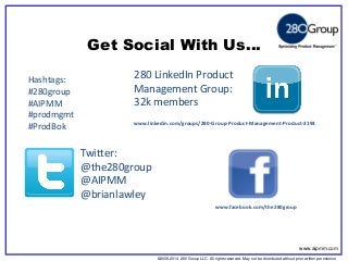 ©2006-2014 280 Group LLC. All rights reserved. May not be distributed without prior written permission 
©2006 280 Group LLC. All rights reserved. May not be distributed without prior written permission 
Get Social With Us… 
Hashtags: 
#280group 
#AIPMM 
#prodmgmt 
#ProdBok 
280 LinkedIn Product Management Group: 32k members 
www.linkedin.com/groups/280-Group-Product-Management-Product-2193 
Twitter: 
@the280group 
@AIPMM 
@brianlawley 
www.facebook.com/the280group 
www.aipmm.com  