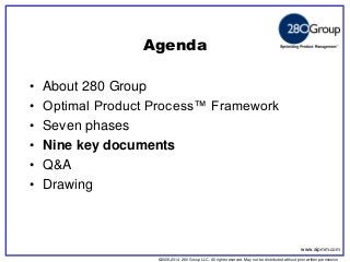 ©2006-2014 280 Group LLC. All rights reserved. May not be distributed without prior written permission 
©2006 280 Group LLC. All rights reserved. May not be distributed without prior written permission 
Agenda 
•About 280 Group 
•Optimal Product Process™ Framework 
•Seven phases 
•Nine key documents 
•Q&A 
•Drawing 
www.aipmm.com  