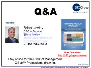 ©2006-2014 280 Group LLC. All rights reserved. May not be distributed without prior written permission 
©2006 280 Group LLC. All rights reserved. May not be distributed without prior written permission 
Presenter: 
Brian Lawley CEO & Founder @brianlawley contact@280group.com www.280group.com +1.408.834-7518 x1 
Q&A 
Stay online for the Product Management Office™ Professional drawing. 
www.aipmm.com 
Free Download: http://280.gr/opp-download  