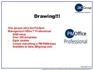 ©2006-2014 280 Group LLC. All rights reserved. May not be distributed without prior written permission 
©2006 280 Group LLC. All rights reserved. May not be distributed without prior written permission 
Drawing!!! 
www.aipmm.com 
One person wins the Product Management Office™ Professional 
-$399 value 
-Over 200 templates 
-Eight toolkits 
-Covers everything a PM/PMM does 
-Available at www.280group.com  