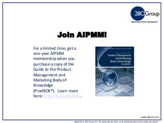 ©2006-2014 280 Group LLC. All rights reserved. May not be distributed without prior written permission 
©2006 280 Group LLC. All rights reserved. May not be distributed without prior written permission 
Join AIPMM! 
For a limited time, get a one-year AIPMM membership when you purchase a copy of the Guide to the Product Management and Marketing Body of Knowledge (ProdBOK®). Learn more here: http://bit.ly/1iUknEx. 
www.aipmm.com  