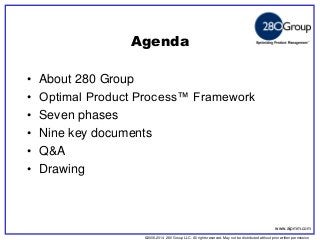 ©2006-2014 280 Group LLC. All rights reserved. May not be distributed without prior written permission 
©2006 280 Group LLC. All rights reserved. May not be distributed without prior written permission 
Agenda 
•About 280 Group 
•Optimal Product Process™ Framework 
•Seven phases 
•Nine key documents 
•Q&A 
•Drawing 
www.aipmm.com  