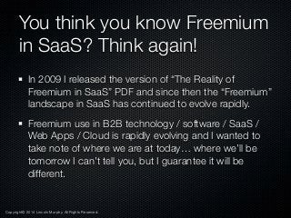 You think you know Freemium
in SaaS? Think again!
In 2009 I released the version of “The Reality of
Freemium in SaaS” PDF ...