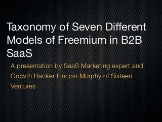 Taxonomy of Seven Different
Models of Freemium in B2B
SaaS
A presentation by SaaS Marketing expert and
Growth Hacker Lincoln Murphy of Sixteen
Ventures
 