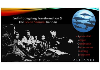 Self-Propagating Transformation &
The Seven Samurai Kanban
eXponential
Simple
Continuous
Autonomous
Learning
Ecosystem
A L L I A N C E
eXponential
Simple
Continuous
Autonomous
Learning
Ecosystem
A L L I A N C E
 