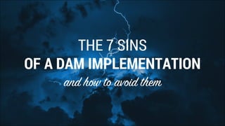 THE 7 SINS
OF A DAM IMPLEMENTATION
and how to avoid them
 