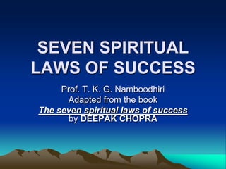 SEVEN SPIRITUAL
LAWS OF SUCCESS
     Prof. T. K. G. Namboodhiri
      Adapted from the book
The seven spiritual laws of success
       by DEEPAK CHOPRA
 