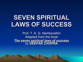 SEVEN SPIRITUAL LAWS OF SUCCESS Prof. T. K. G. Namboodhiri Adapted from the book The seven spiritual laws of success  by  DEEPAK CHOPRA 