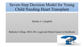Seven-Step Decision Model for Young
Child Needing Heart Transplant
Martha A. Campbell
Berkeley College, HEA 203, Legal and Ethical Issues in Healthcare
 