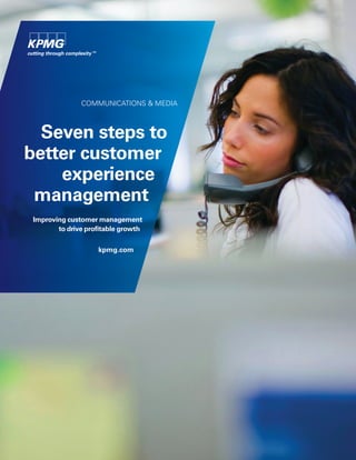 COMMUNICATIONS & MEDIA
Seven steps to
better customer
experience
management
Improving customer management
to drive profitable growth
kpmg.com
 