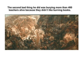 The second bad thing he did was burying more than 400
teachers alive because they didn’t like burning books.

 