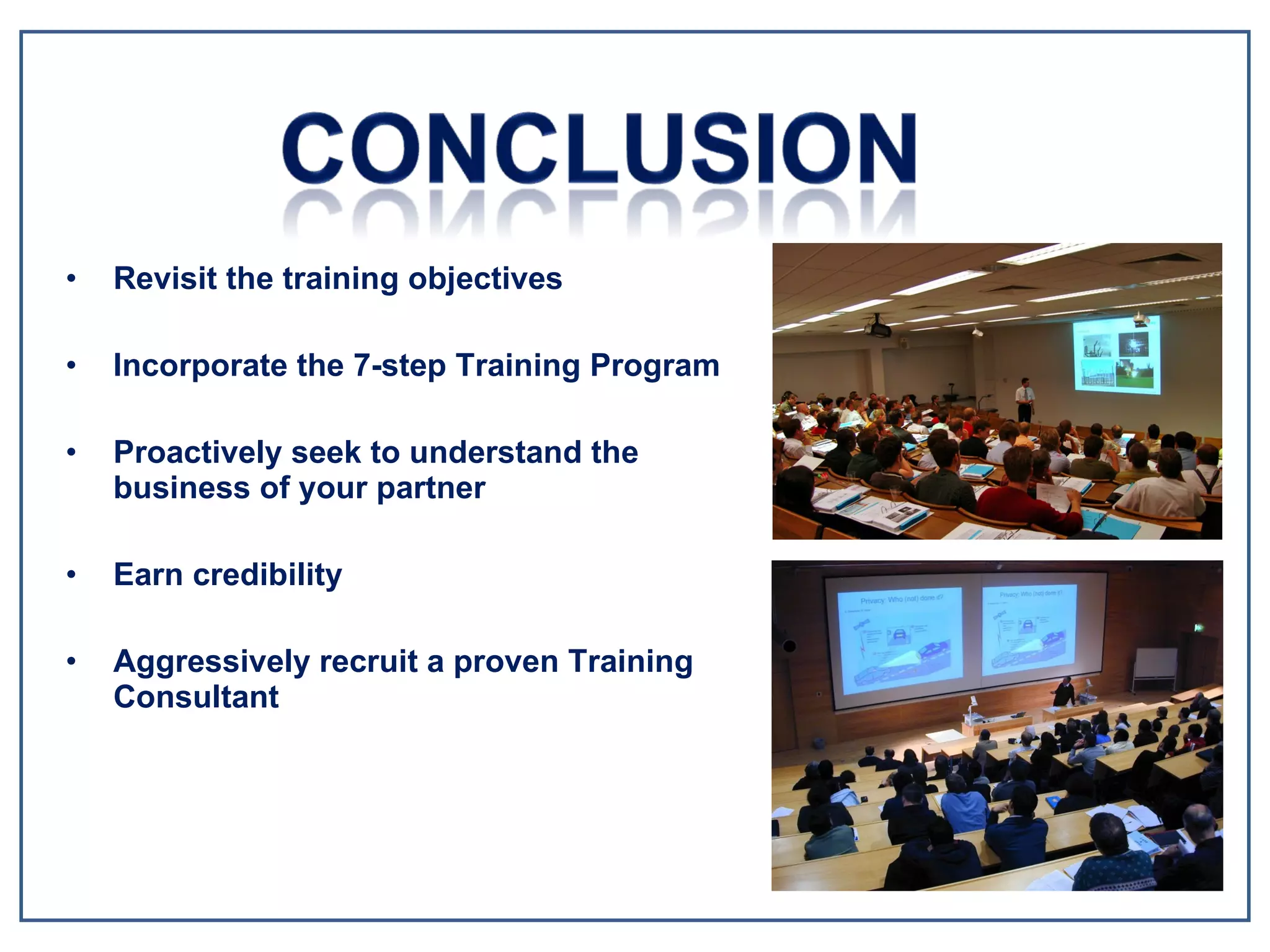 Revisit the training objectives Incorporate the 7-step Training Program Proactively seek to understand the business of your partner Earn credibility Aggressively recruit a proven Training Consultant 