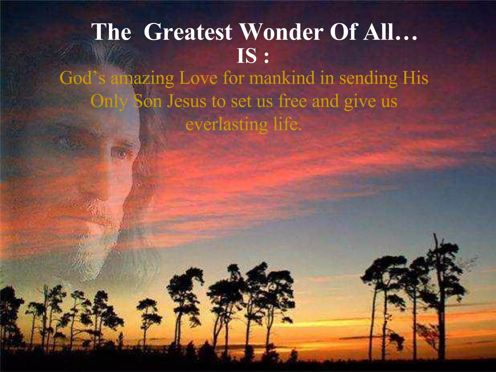 The  Greatest Wonder Of All… IS : God’s amazing Love for mankind in sending His Only Son Jesus to set us free and give us everlasting life. 