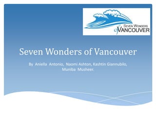 Seven Wonders of Vancouver
  By Aniella Antonio, Naomi Ashton, Kashtin Giannubilo,
                    Muniba Musheer.
 