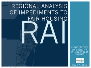 Opportunity
and Equity
in Southeast
Florida
May 17, 2013
REGIONAL ANALYSIS
OF IMPEDIMENTS TO
FAIR HOUSING
RAI
 
