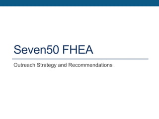 Seven50 FHEA
Outreach Strategy and Recommendations
 