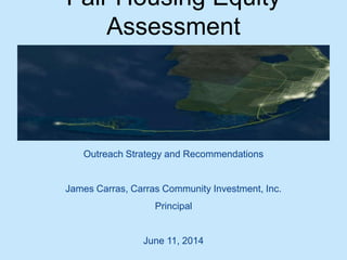 Fair Housing Equity
Assessment
Outreach Strategy and Recommendations
James Carras, Carras Community Investment, Inc.
Principal
June 11, 2014
 