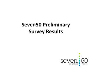 Seven50 Preliminary
Survey Results
 