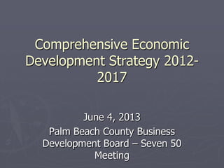 Comprehensive Economic
Development Strategy 2012-
2017
June 4, 2013
Palm Beach County Business
Development Board – Seven 50
Meeting
 