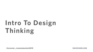 Intro To Design
Thinking
#AIGAORL_CHANGEMAKERS2019 DAVIDYARDE.COM
 
