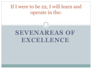 If I were to be 22, I will learn and
operate in the:
SEVENAREAS OF
EXCELLENCE
 