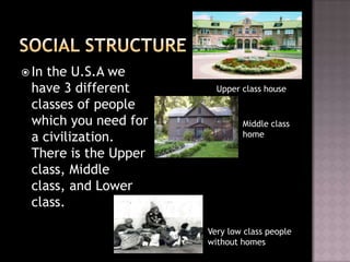  Inthe U.S.A we
 have 3 different       Upper class house
 classes of people
 which you need for           Middle class
 a civilization.              home

 There is the Upper
 class, Middle
 class, and Lower
 class.

                      Very low class people
                      without homes
 