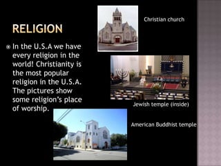 Christian church



   In the U.S.A we have
    every religion in the
    world! Christianity is
    the most popular
    religion in the U.S.A.
    The pictures show
    some religion’s place
                             Jewish temple (inside)
    of worship.

                             American Buddhist temple
 