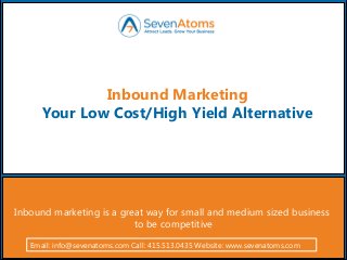 Email: info@sevenatoms.com Call: 415.513.0435 Website: www.sevenatoms.com
Inbound marketing is a great way for small and medium sized business
to be competitive
Infoscaler Technologies >>
Inbound Marketing
Your Low Cost/High Yield Alternative
Email: info@sevenatoms.com Call: 415.513.0435 Website: www.sevenatoms.com
 