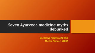 Seven Ayurveda medicine myths
debunked
Dr. Remya Krishnan MD PhD
The Co-Pioneer, SBEBA
 