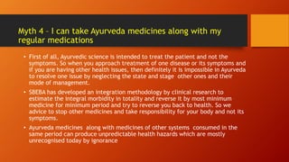 Myth 4 – I can take Ayurveda medicines along with my
regular medications
• First of all, Ayurvedic science is intended to ...