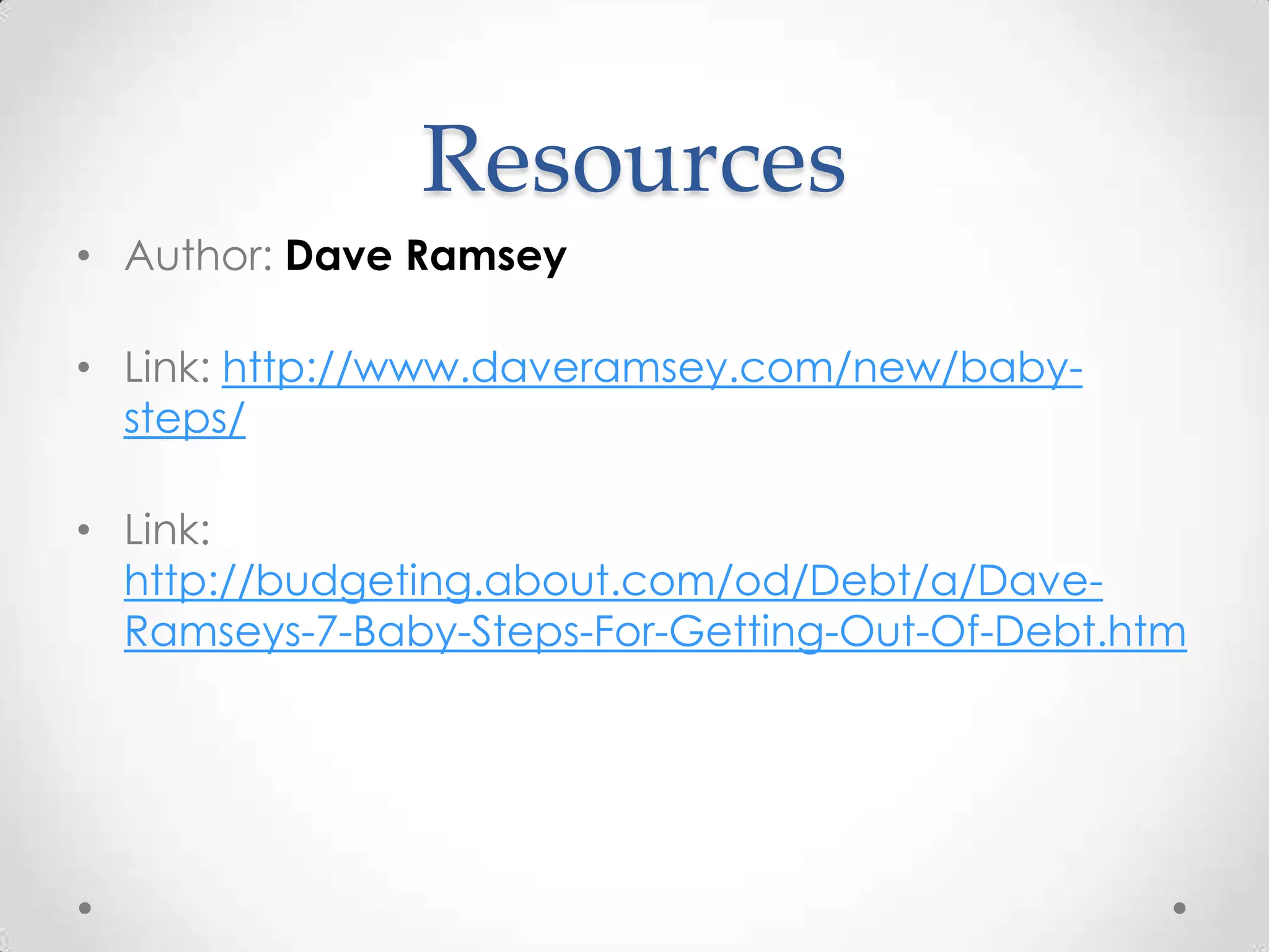 Resources
• Author: Dave Ramsey
• Link: http://www.daveramsey.com/new/babysteps/

• Link:
http://budgeting.about.com/od/Debt/a/DaveRamseys-7-Baby-Steps-For-Getting-Out-Of-Debt.htm

 