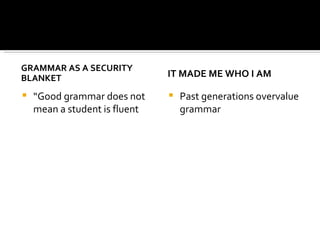 GRAMMAR AS A SECURITY BLANKET “ Good grammar does not mean a student is fluent IT MADE ME WHO I AM Past generations overvalue grammar 