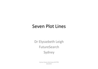 Seven	
  Plot	
  Lines	
  

 Dr	
  Elyssebeth	
  Leigh	
  
       FutureSearch	
  
          Sydney	
  

     Serious	
  Games	
  BarCamp	
  @	
  AFTRS	
  
                   8/5/2010	
  
 