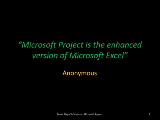 “Microsoft Project is the enhanced
   version of Microsoft Excel”
               Anonymous




          Seven Steps To Success - Microsoft Project   2
 