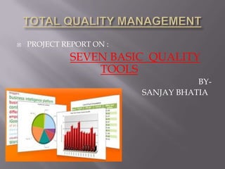 TOTAL QUALITY MANAGEMENT PROJECT REPORT ON :  SEVEN BASIC  QUALITY               TOOLS BY-                       SANJAY BHATIA  