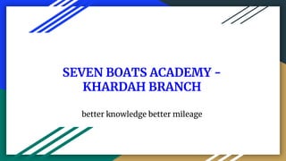 SEVEN BOATS ACADEMY -
KHARDAH BRANCH
better knowledge better mileage
 