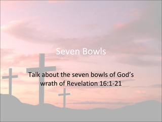 Seven Bowls Talk about the seven bowls of God’s wrath of Revelation 16:1-21 